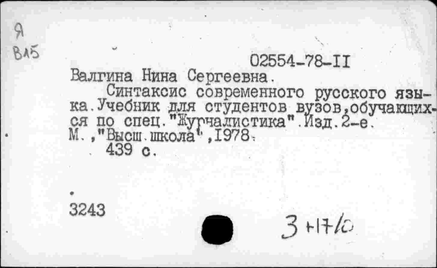 ﻿я
02554-78-11
Валгина Нина Сергеевна.
Синтаксис современного русского языка. Учебник для студентов вузов,обучающих-ся по спец."Журналистика".Изд.1 М. ,"Высш. школа’1,1978, . 439 с.
3243
3